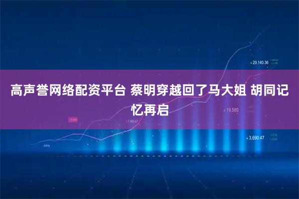 高声誉网络配资平台 蔡明穿越回了马大姐 胡同记忆再启