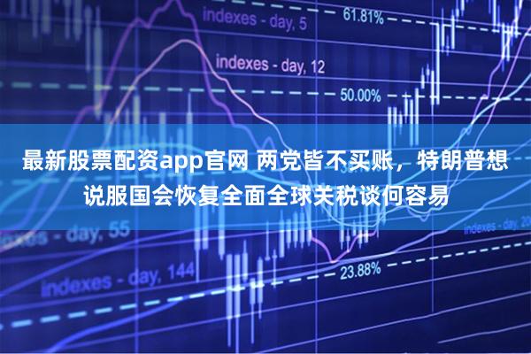 最新股票配资app官网 两党皆不买账，特朗普想说服国会恢复全面全球关税谈何容易