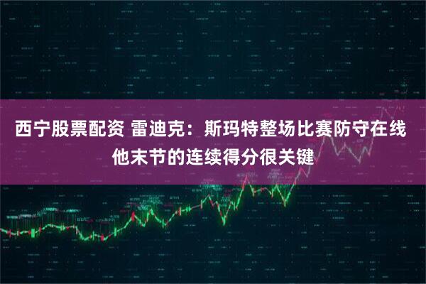 西宁股票配资 雷迪克：斯玛特整场比赛防守在线 他末节的连续得分很关键
