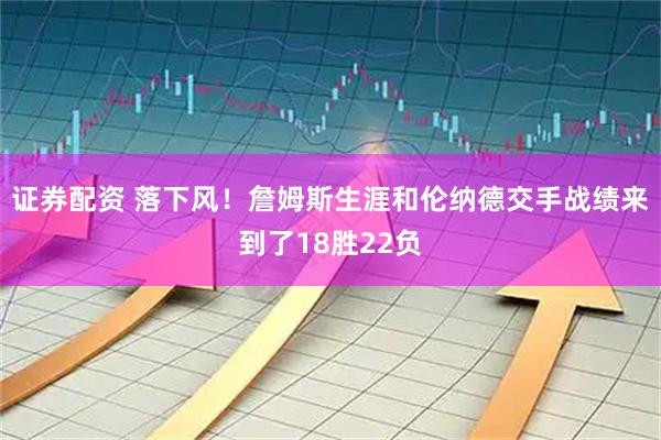 证券配资 落下风！詹姆斯生涯和伦纳德交手战绩来到了18胜22负