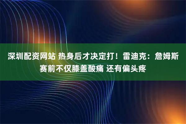 深圳配资网站 热身后才决定打！雷迪克：詹姆斯赛前不仅膝盖酸痛 还有偏头疼