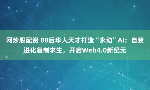 网炒股配资 00后华人天才打造“永动”AI：自我进化复制求生，开启Web4.0新纪元