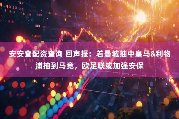 安安查配资查询 回声报：若曼城抽中皇马&利物浦抽到马竞，欧足联或加强安保