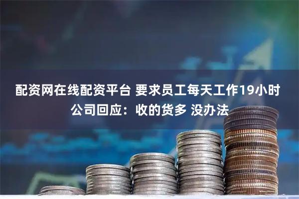 配资网在线配资平台 要求员工每天工作19小时 公司回应：收的货多 没办法