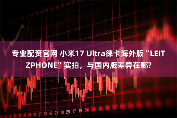 专业配资官网 小米17 Ultra徕卡海外版“LEITZPHONE”实拍，与国内版差异在哪?