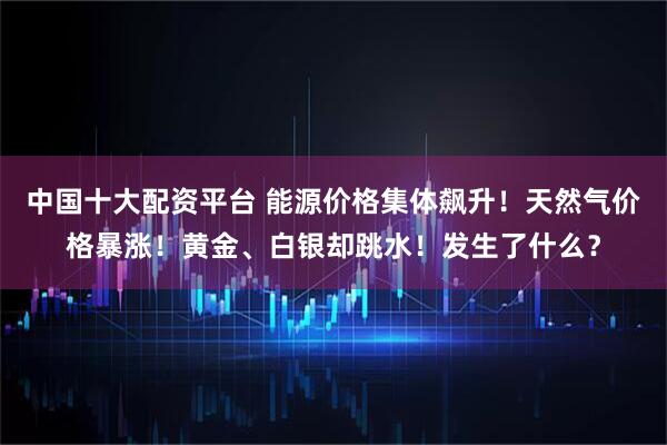 中国十大配资平台 能源价格集体飙升！天然气价格暴涨！黄金、白银却跳水！发生了什么？