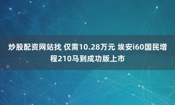 炒股配资网站找 仅需10.28万元 埃安i60国民增程210马到成功版上市