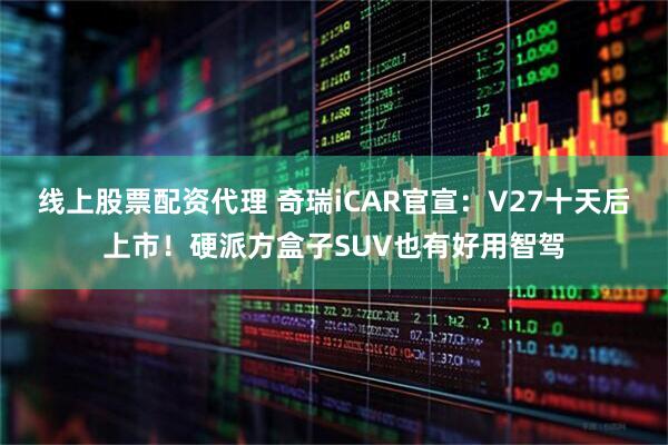 线上股票配资代理 奇瑞iCAR官宣:V27十天后上市!硬派方盒子SUV也有好用智驾