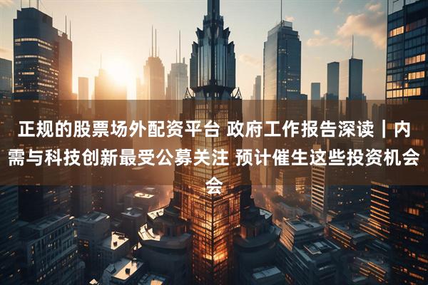 正规的股票场外配资平台 政府工作报告深读｜内需与科技创新最受公募关注 预计催生这些投资机会