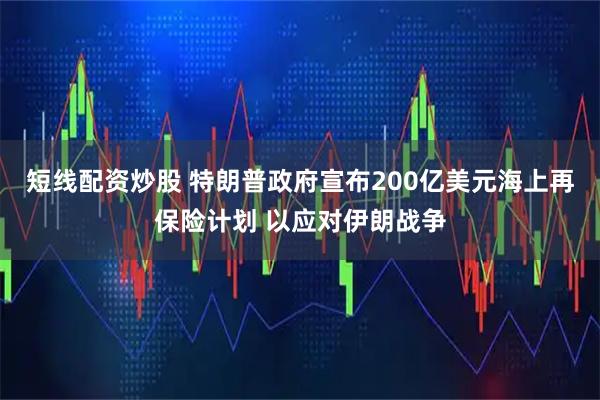 短线配资炒股 特朗普政府宣布200亿美元海上再保险计划 以应对伊朗战争