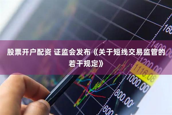 股票开户配资 证监会发布《关于短线交易监管的若干规定》