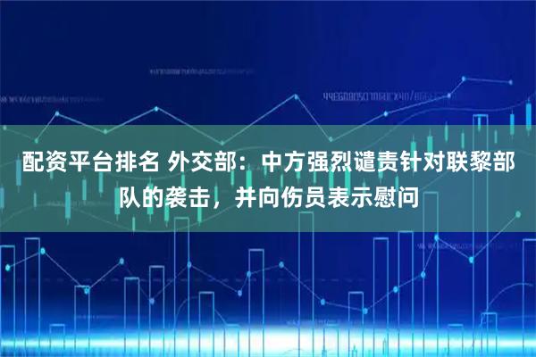 配资平台排名 外交部：中方强烈谴责针对联黎部队的袭击，并向伤员表示慰问