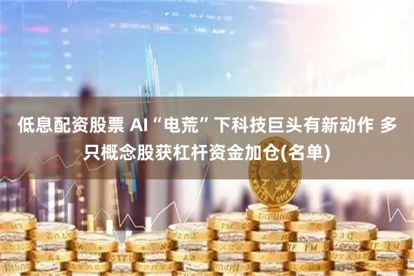 低息配资股票 AI“电荒”下科技巨头有新动作 多只概念股获杠杆资金加仓(名单)