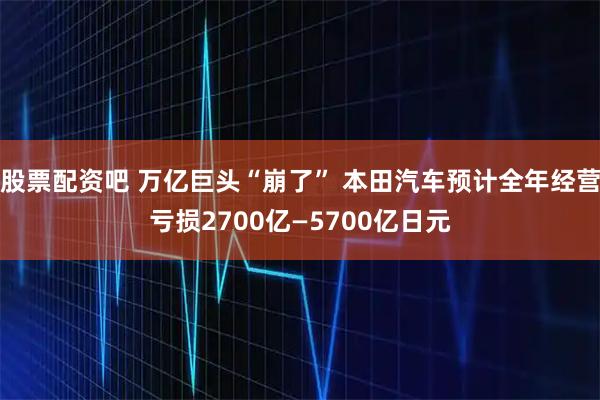 股票配资吧 万亿巨头“崩了” 本田汽车预计全年经营亏损2700亿—5700亿日元