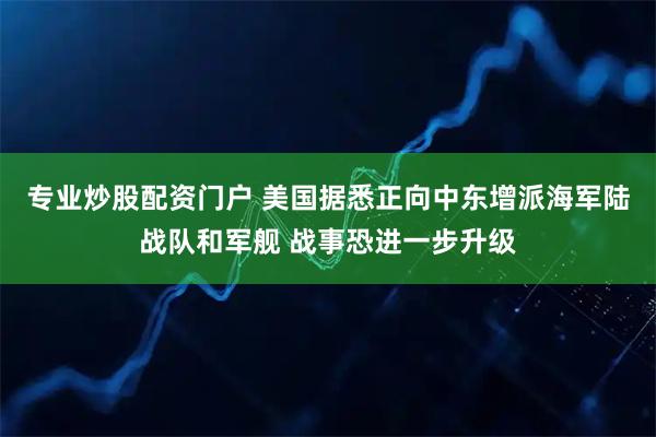 专业炒股配资门户 美国据悉正向中东增派海军陆战队和军舰 战事恐进一步升级