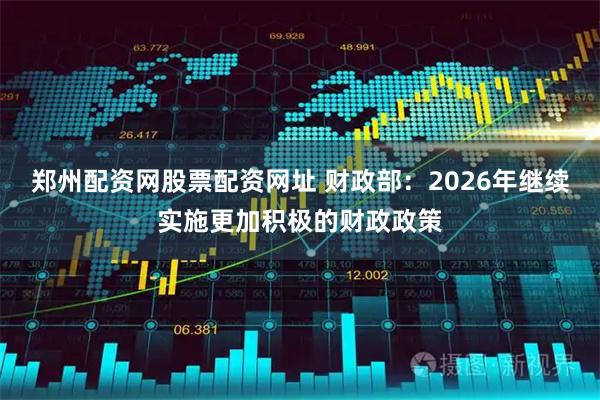 郑州配资网股票配资网址 财政部：2026年继续实施更加积极的财政政策