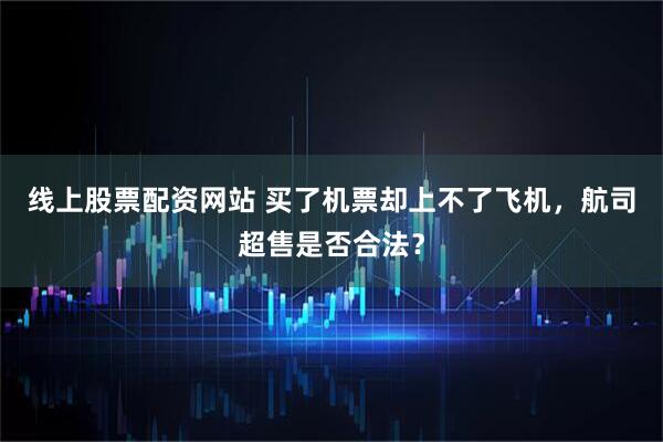 线上股票配资网站 买了机票却上不了飞机，航司超售是否合法？
