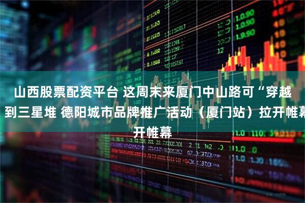 山西股票配资平台 这周末来厦门中山路可“穿越”到三星堆 德阳城市品牌推广活动（厦门站）拉开帷幕