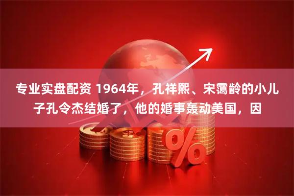 专业实盘配资 1964年,孔祥熙、宋霭龄的小儿子孔令杰结婚了,他的婚事轰动美国,因