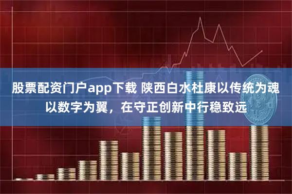 股票配资门户app下载 陕西白水杜康以传统为魂以数字为翼,在守正创新中行稳致远