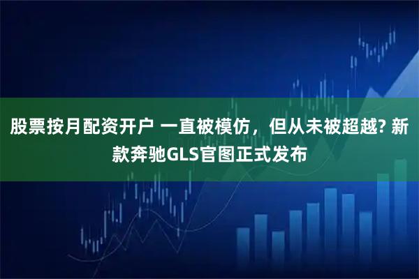 股票按月配资开户 一直被模仿，但从未被超越? 新款奔驰GLS官图正式发布