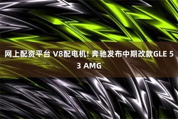 网上配资平台 V8配电机! 奔驰发布中期改款GLE 53 AMG