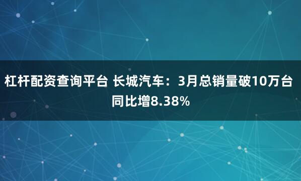 杠杆配资查询平台 长城汽车：3月总销量破10万台 同比增8.38%