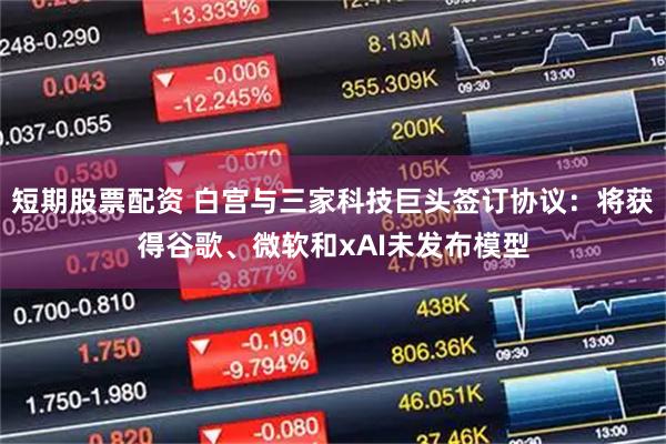 短期股票配资 白宫与三家科技巨头签订协议：将获得谷歌、微软和xAI未发布模型