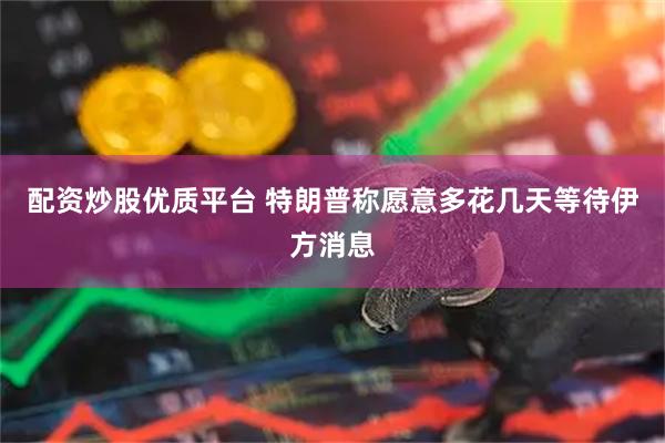 配资炒股优质平台 特朗普称愿意多花几天等待伊方消息