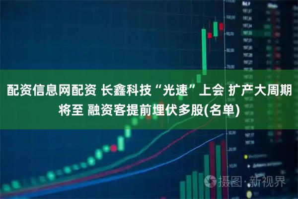 配资信息网配资 长鑫科技“光速”上会 扩产大周期将至 融资客提前埋伏多股(名单)
