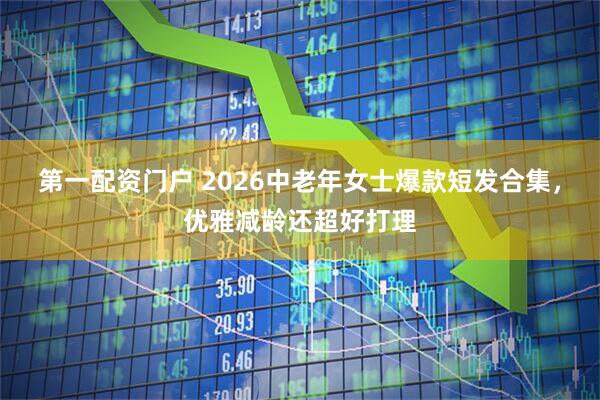 第一配资门户 2026中老年女士爆款短发合集，优雅减龄还超好打理