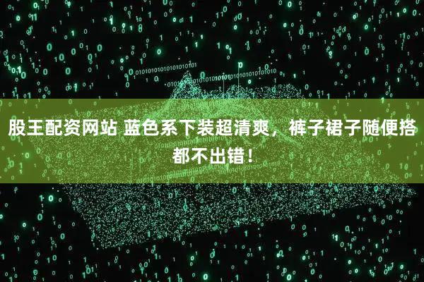 股王配资网站 蓝色系下装超清爽，裤子裙子随便搭都不出错！