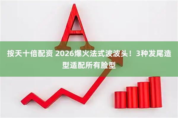 按天十倍配资 2026爆火法式波波头！3种发尾造型适配所有脸型
