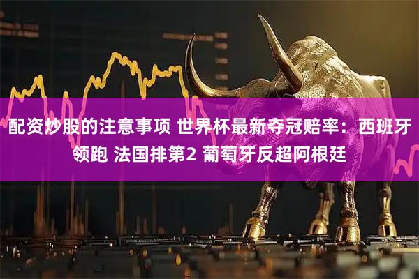 配资炒股的注意事项 世界杯最新夺冠赔率：西班牙领跑 法国排第2 葡萄牙反超阿根廷