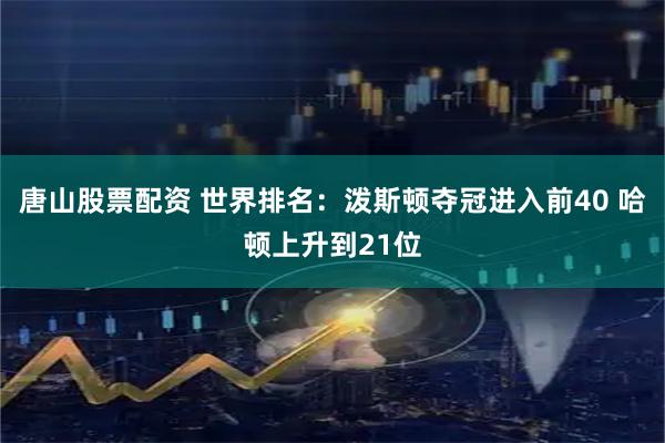唐山股票配资 世界排名：泼斯顿夺冠进入前40 哈顿上升到21位
