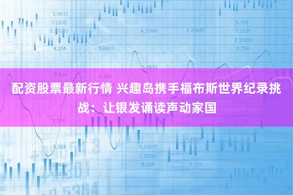 配资股票最新行情 兴趣岛携手福布斯世界纪录挑战：让银发诵读声动家国