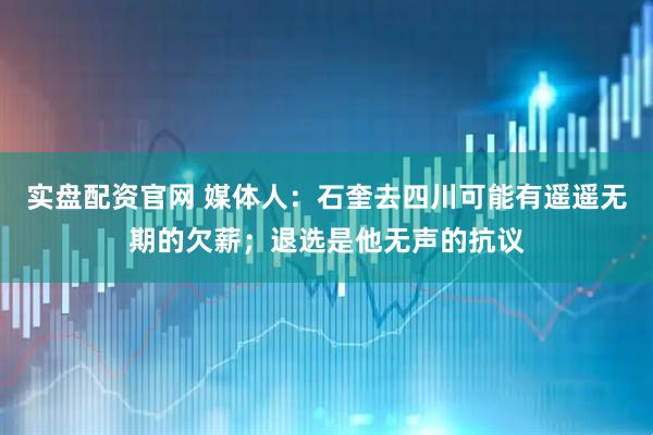 实盘配资官网 媒体人：石奎去四川可能有遥遥无期的欠薪；退选是他无声的抗议