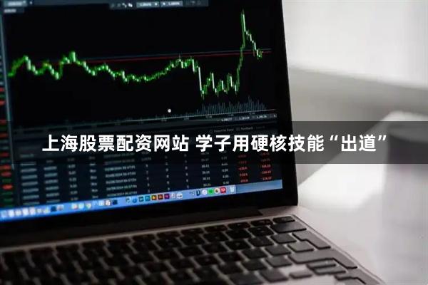 上海股票配资网站 学子用硬核技能“出道”