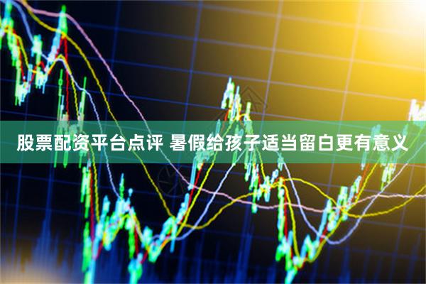 股票配资平台点评 暑假给孩子适当留白更有意义