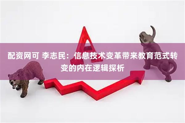 配资网可 李志民：信息技术变革带来教育范式转变的内在逻辑探析