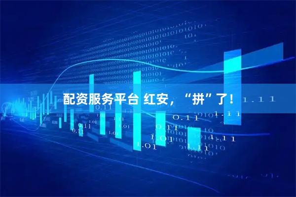 配资服务平台 红安，“拼”了！