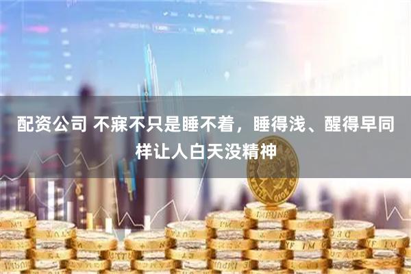 配资公司 不寐不只是睡不着，睡得浅、醒得早同样让人白天没精神