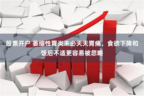 股票开户 萎缩性胃炎未必天天胃痛，食欲下降和饭后不适更容易被忽略