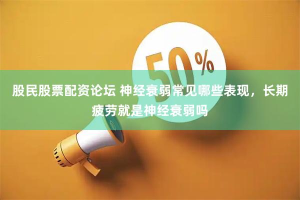 股民股票配资论坛 神经衰弱常见哪些表现,长期疲劳就是神经衰弱吗