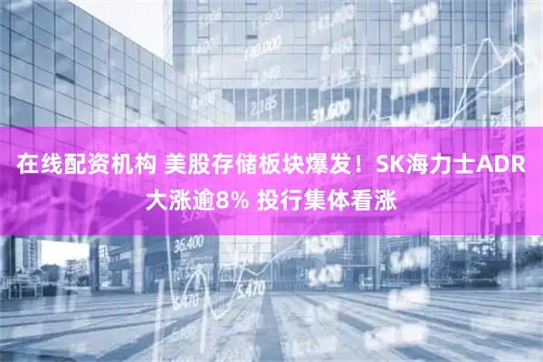 在线配资机构 美股存储板块爆发！SK海力士ADR大涨逾8% 投行集体看涨