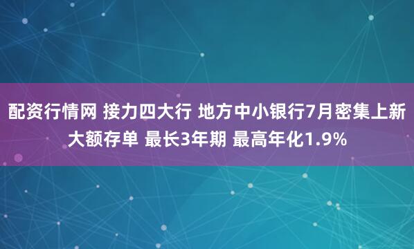 配资行情网 接力四大行 地方中小银行7月密集上新大额存单 最长3年期 最高年化1.9%
